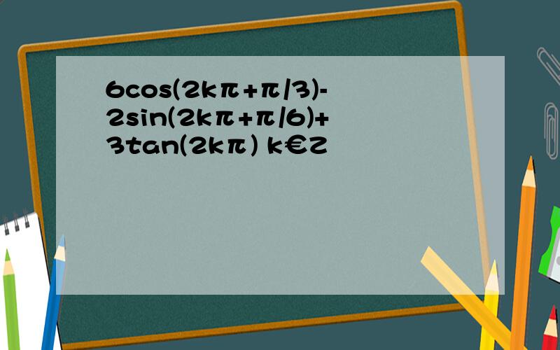 6cos(2kπ+π/3)-2sin(2kπ+π/6)+3tan(2kπ) k€Z