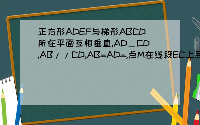 正方形ADEF与梯形ABCD所在平面互相垂直,AD⊥CD,AB//CD,AB=AD=,点M在线段EC上且不与E,C垂合.求证 面BDE⊥面BEC    AB=AD=二分之一CD=2