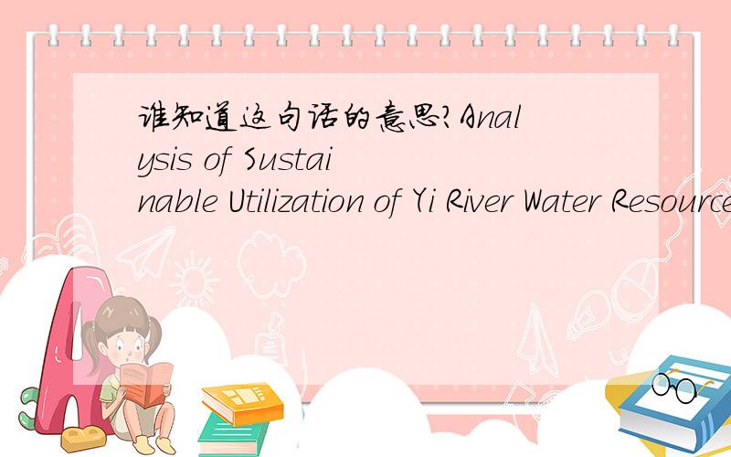 谁知道这句话的意思?Analysis of Sustainable Utilization of Yi River Water Resources