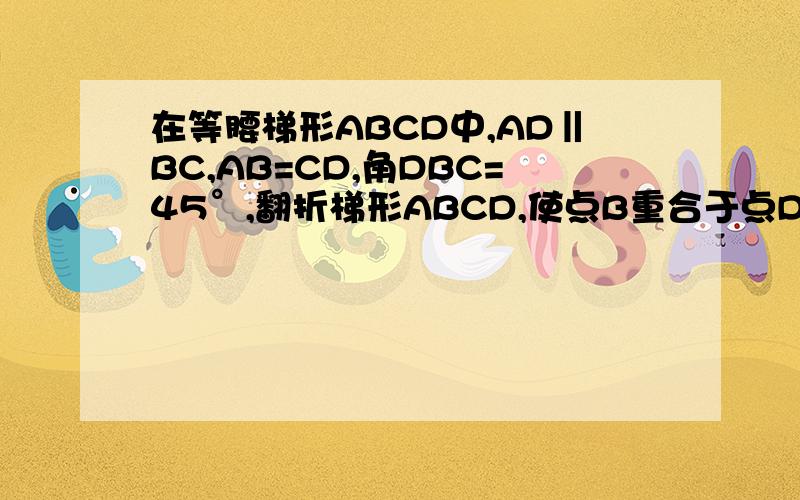 在等腰梯形ABCD中,AD‖BC,AB=CD,角DBC=45°,翻折梯形ABCD,使点B重合于点D,折痕分别交边AB、BC于点F、E若AD=2,BC=8,求BE的长要求分析过程