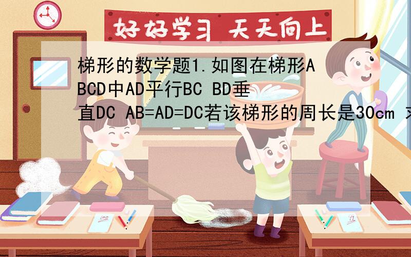 梯形的数学题1.如图在梯形ABCD中AD平行BC BD垂直DC AB=AD=DC若该梯形的周长是30cm 求BD的长.2.已知如图在梯形ABCD中AD平行BC AB=DC 延长BC到E 使CE=AD 求证：BD=DE第二题图不知怎么加  看第一题就点一下