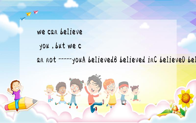 we can believe you ,but we can not -----youA believedB believed inC believeD believe in