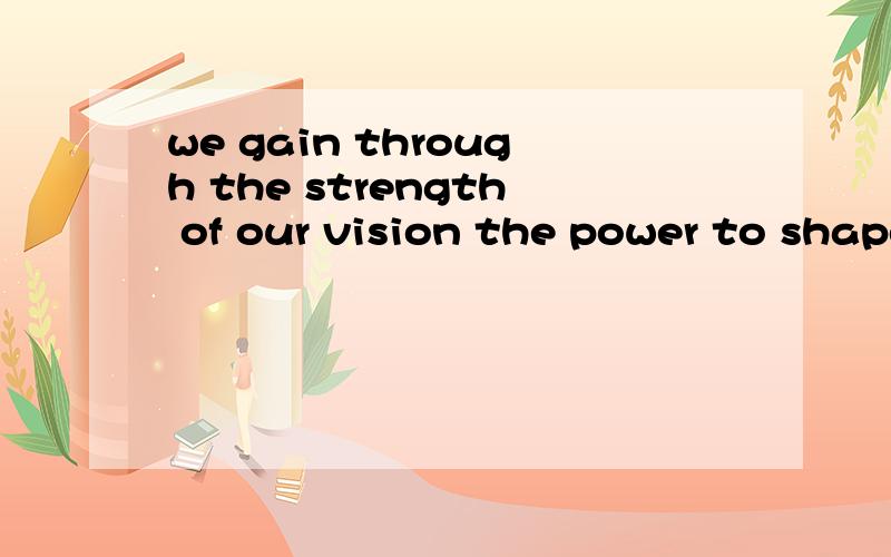 we gain through the strength of our vision the power to shape the futurethrough 和 Vision 怎么理解