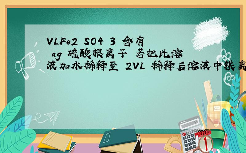 VLFe2 SO4 3 含有 ag 硫酸根离子 若把此溶液加水稀释至 2VL 稀释后溶液中铁离子的物质的量浓度为多少