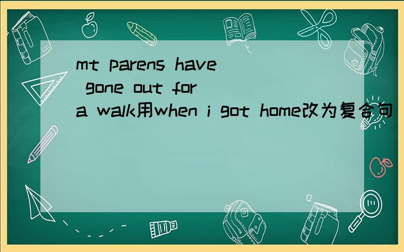 mt parens have gone out for a walk用when i got home改为复合句