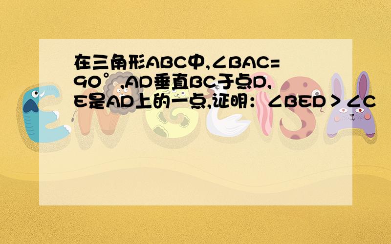 在三角形ABC中,∠BAC=90°,AD垂直BC于点D,E是AD上的一点,证明：∠BED＞∠C