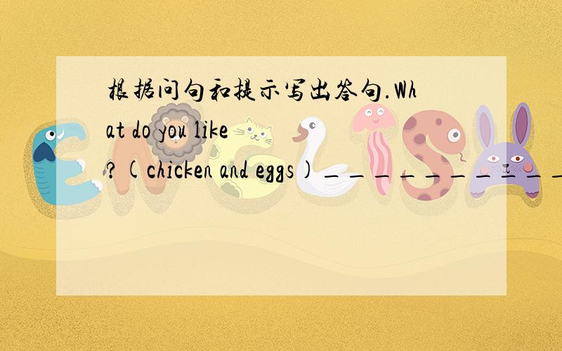 根据问句和提示写出答句.What do you like?(chicken and eggs)_______________.