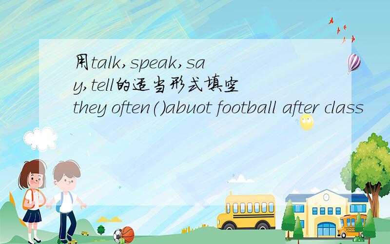 用talk,speak,say,tell的适当形式填空 they often()abuot football after class