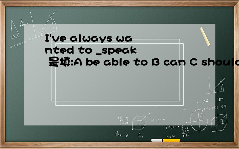 I've always wanted to _speak 是填:A be able to B can C should D may