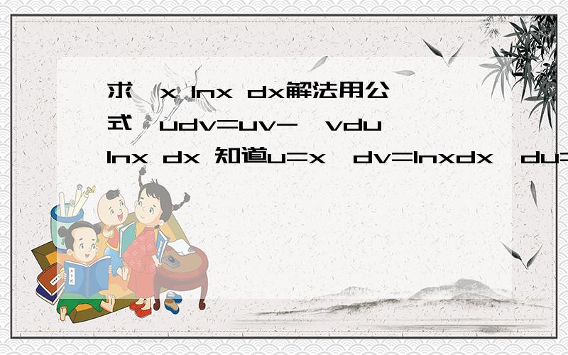 求∫x lnx dx解法用公式∫udv=uv-∫vdu,lnx dx 知道u=x,dv=lnxdx,du=dx,v=∫lnxdx.
