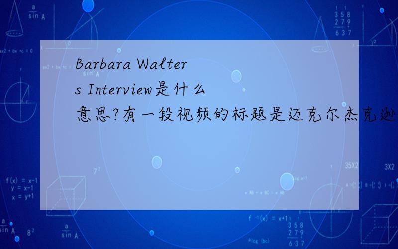 Barbara Walters Interview是什么意思?有一段视频的标题是迈克尔杰克逊 Barbara Walters Interview 1997【中字】