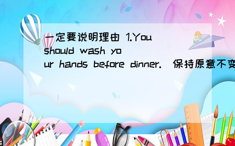 一定要说明理由 1.You should wash your hands before dinner.(保持原意不变）You'd _____ _____ have dinner with your dirty hands.2.The travel agent said that they would provide hotel for us.(保持愿意不变）The travel agent said that t