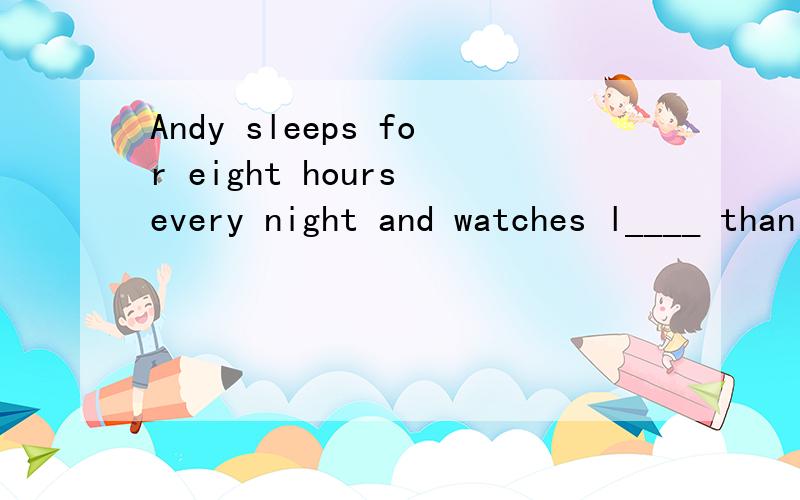Andy sleeps for eight hours every night and watches l____ than two hours of TV.首字母填空