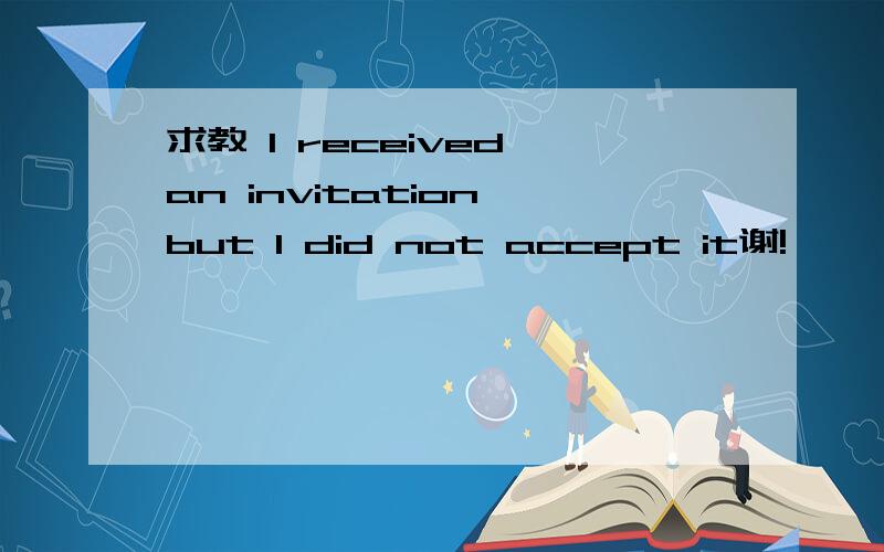 求教 I received an invitation,but I did not accept it谢!