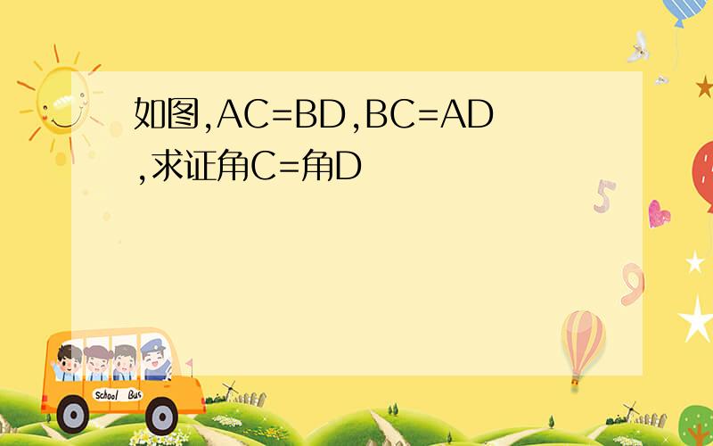 如图,AC=BD,BC=AD,求证角C=角D