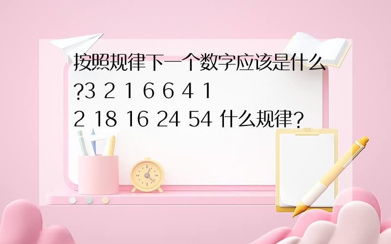 按照规律下一个数字应该是什么?3 2 1 6 6 4 12 18 16 24 54 什么规律？