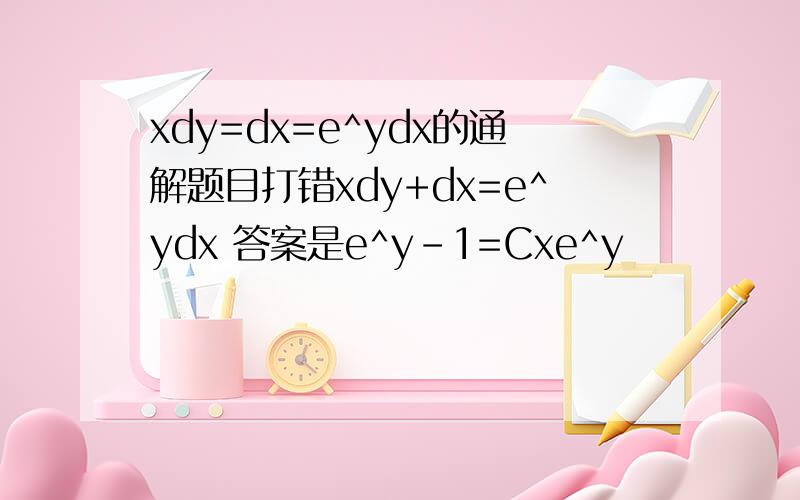 xdy=dx=e^ydx的通解题目打错xdy+dx=e^ydx 答案是e^y-1=Cxe^y