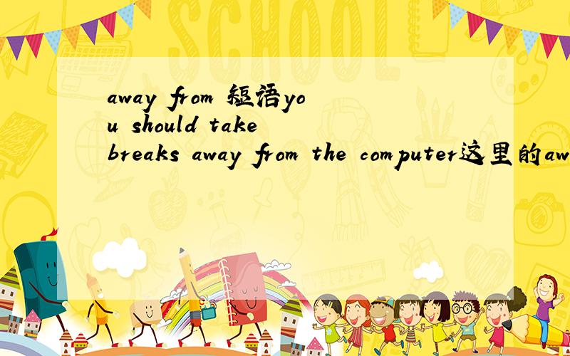 away from 短语you should take breaks away from the computer这里的away from的用法是什么