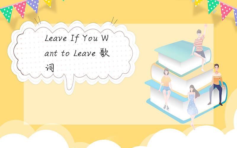 Leave If You Want to Leave 歌词