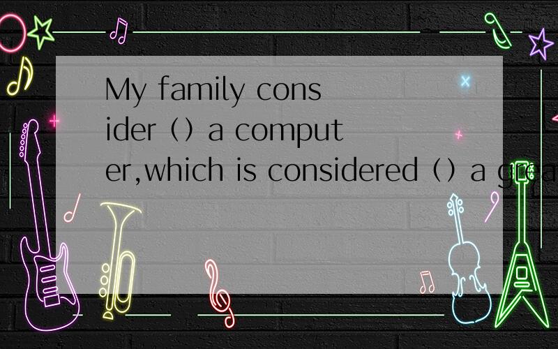 My family consider（）a computer,which is considered（）a great help in our workA buying being  B buying to be