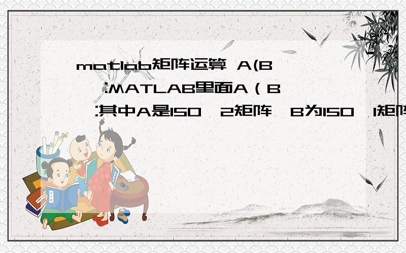 matlab矩阵运算 A(B ,:MATLAB里面A（B,:其中A是150*2矩阵,B为150*1矩阵,