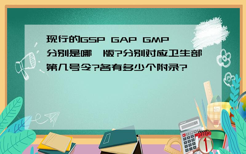 现行的GSP GAP GMP分别是哪一版?分别对应卫生部第几号令?各有多少个附录?