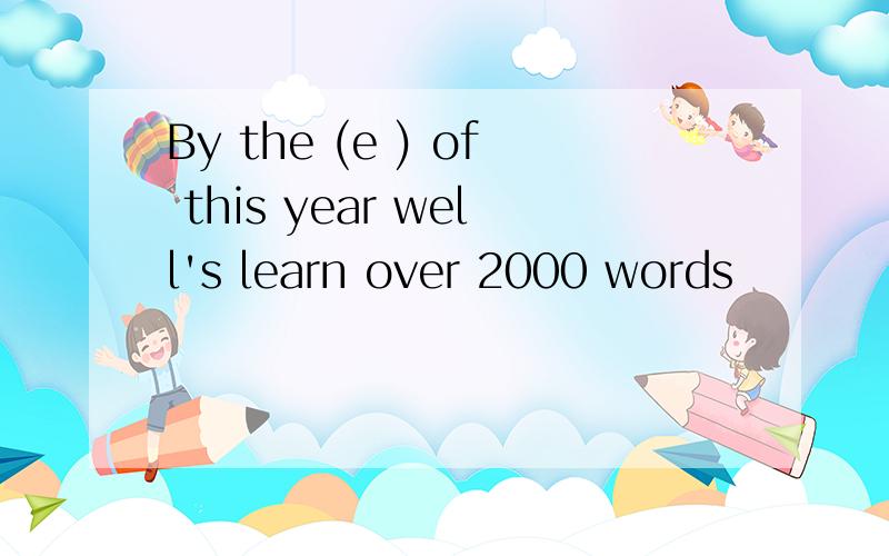 By the (e ) of this year well's learn over 2000 words