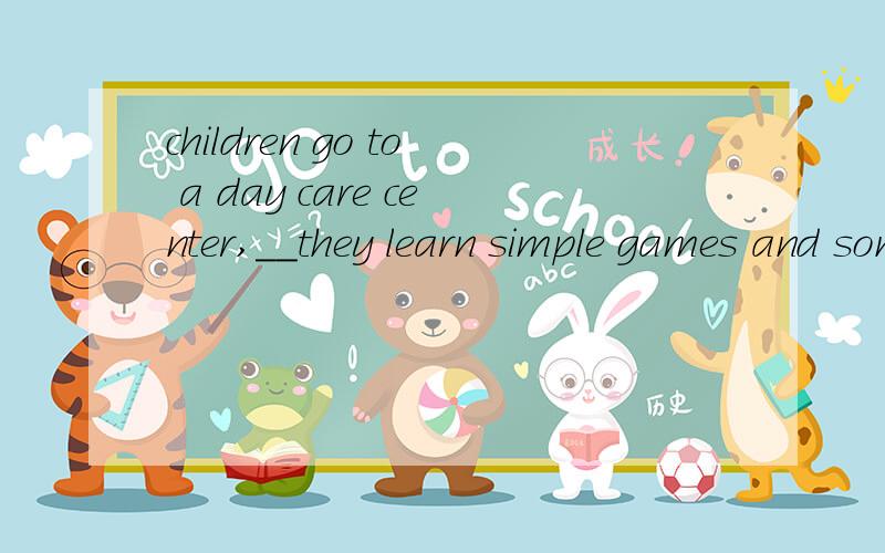 children go to a day care center,__they learn simple games and songs A on B for C about D with