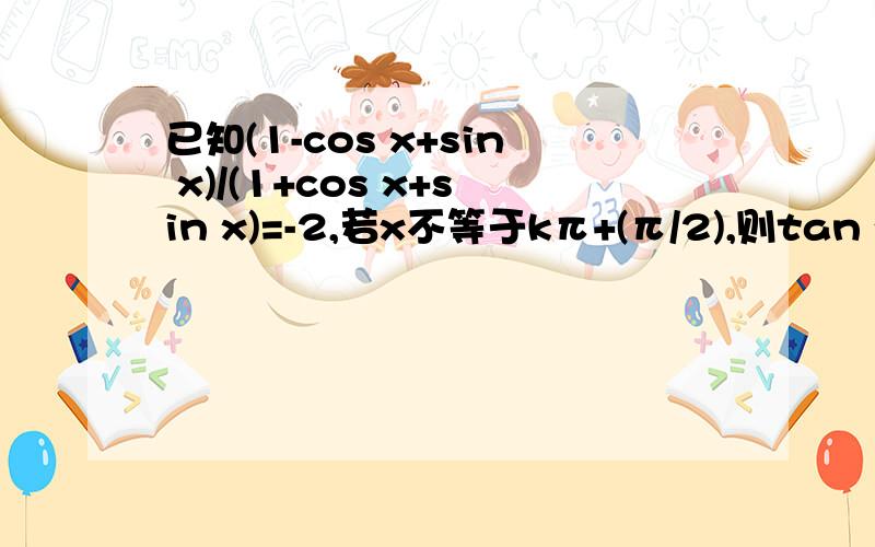 已知(1-cos x+sin x)/(1+cos x+sin x)=-2,若x不等于kπ+(π/2),则tan x=