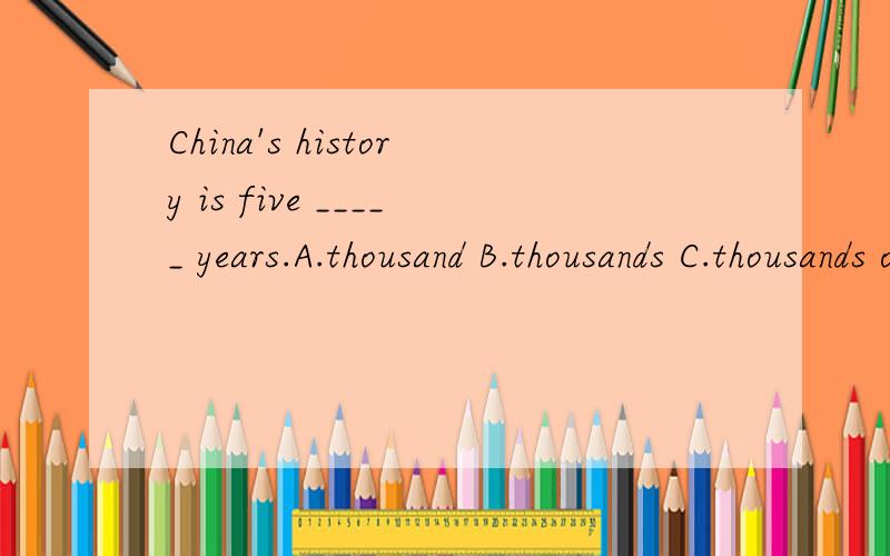 China's history is five _____ years.A.thousand B.thousands C.thousands of