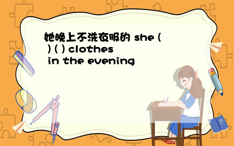 她晚上不洗衣服的 she ( ) ( ) clothes in the evening