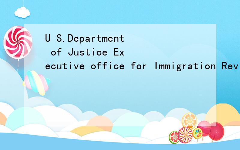 U S.Department of Justice Executive office for Immigration Review急.知道的告诉下.完整的哦.