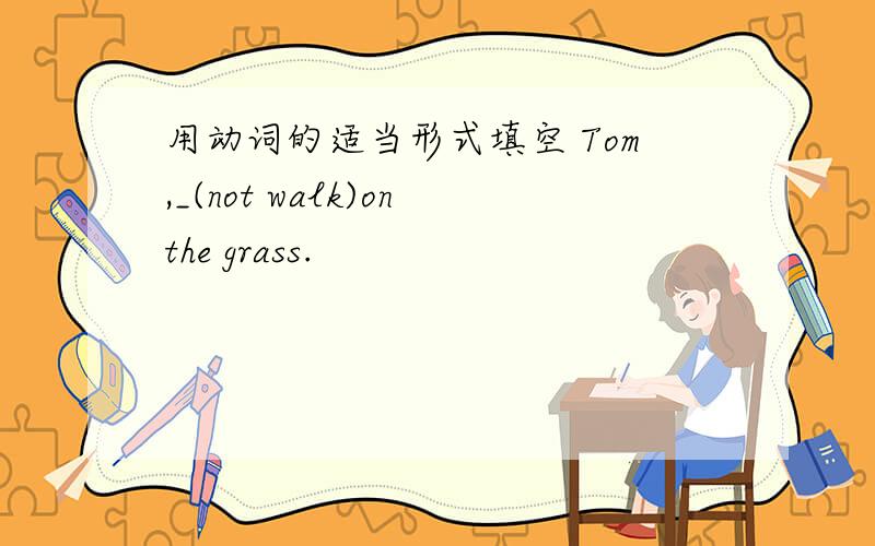 用动词的适当形式填空 Tom,_(not walk)onthe grass.