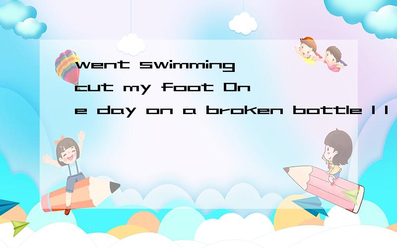 went swimming cut my foot One day on a broken bottle I I when如何编成一句话