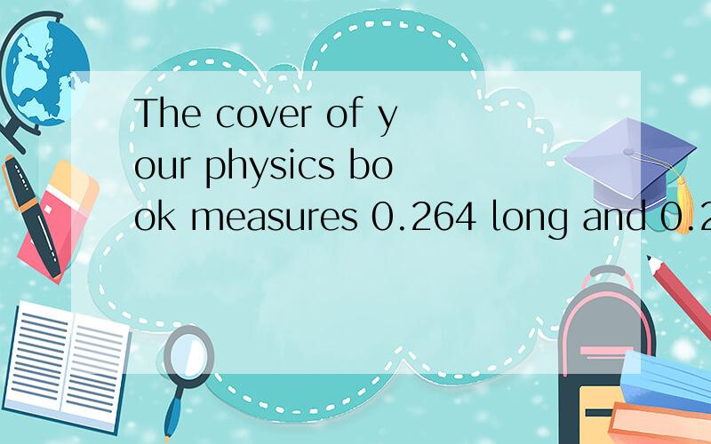 The cover of your physics book measures 0.264 long and 0.219 wide.What is its area in square meterThe cover of your physics book measures 0.264 long and 0.219 wide.What is its area in square meters?只要两个相乘？晕 我这么算了 竟然算