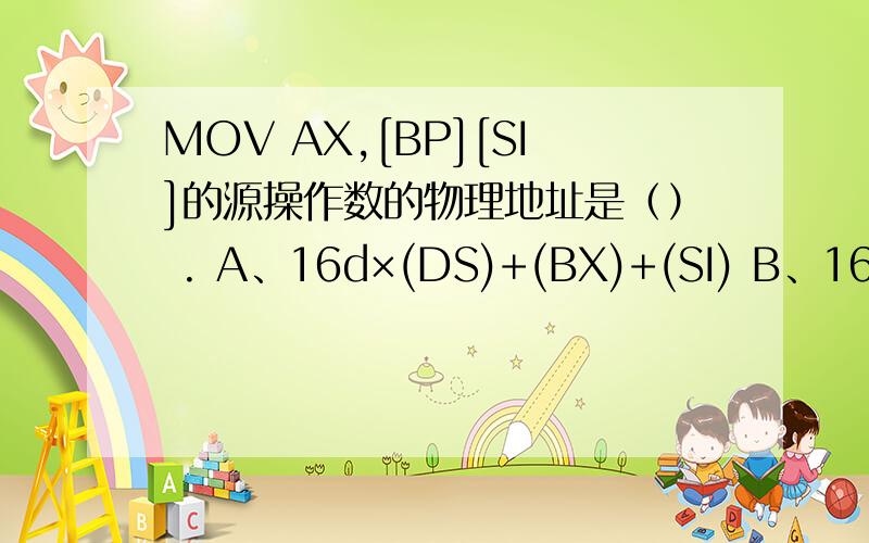 MOV AX,[BP][SI]的源操作数的物理地址是（） . A、16d×(DS)+(BX)+(SI) B、16d×(ES)+(BX)+(SI)C、16d×(SS)+(BX)+(SI)               D、16d×(CS)+(BX)+(SI)