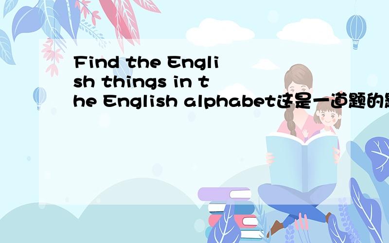 Find the English things in the English alphabet这是一道题的题目,这是题：1、one____ 2、an insect_____ 3、yourself_____ 4、a line______5、a drink 6、me 7、a question_______
