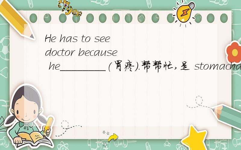 He has to see doctor because he________(胃疼）.帮帮忙,是 stomachache 还是 has a stomachache ,帮忙分辨分辨