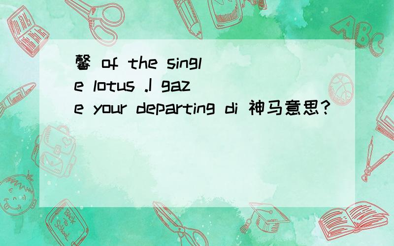 馨 of the single lotus .I gaze your departing di 神马意思?