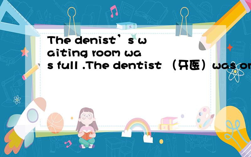 The denist’s waiting room was full .The dentist （牙医）was one hour behind with his appointmentsThree children were playing on the floor and their mothers were telling them not to make a noise .A baby was tearing up（撕破、撕碎） newspa