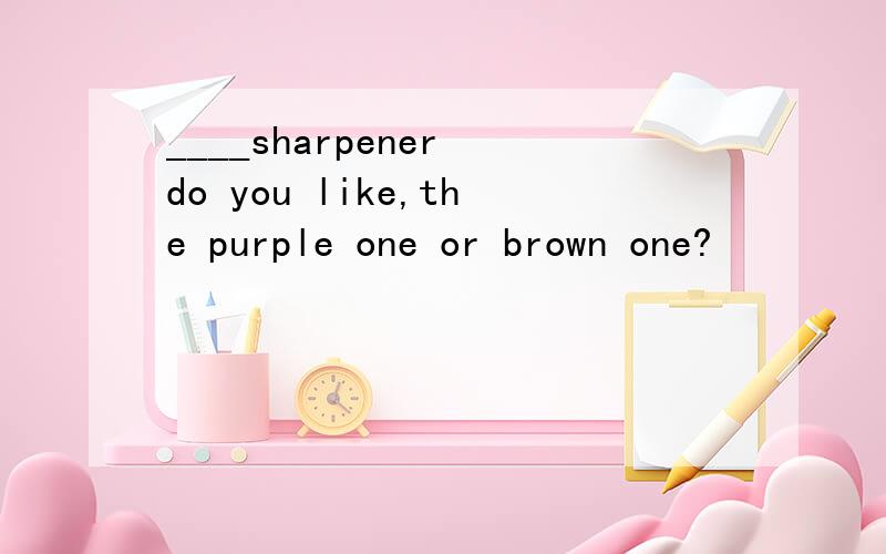____sharpener do you like,the purple one or brown one?