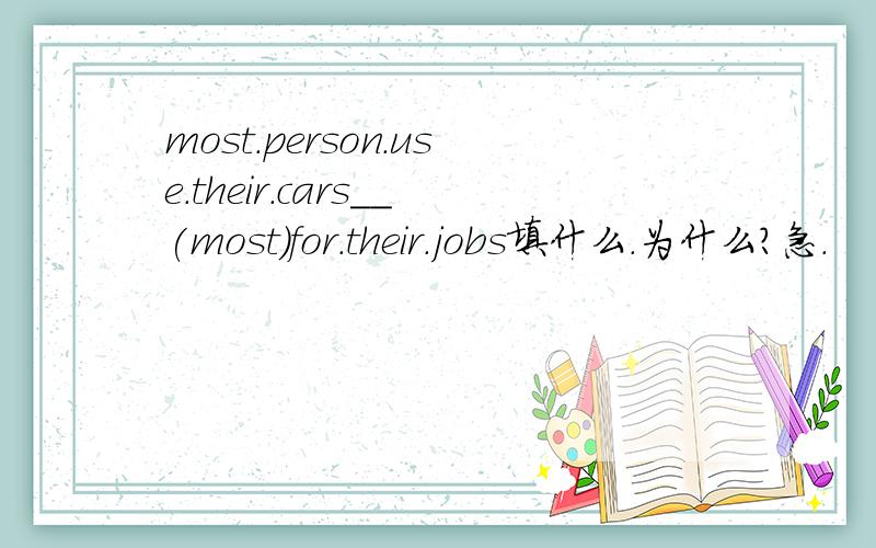 most.person.use.their.cars__(most)for.their.jobs填什么.为什么?急.