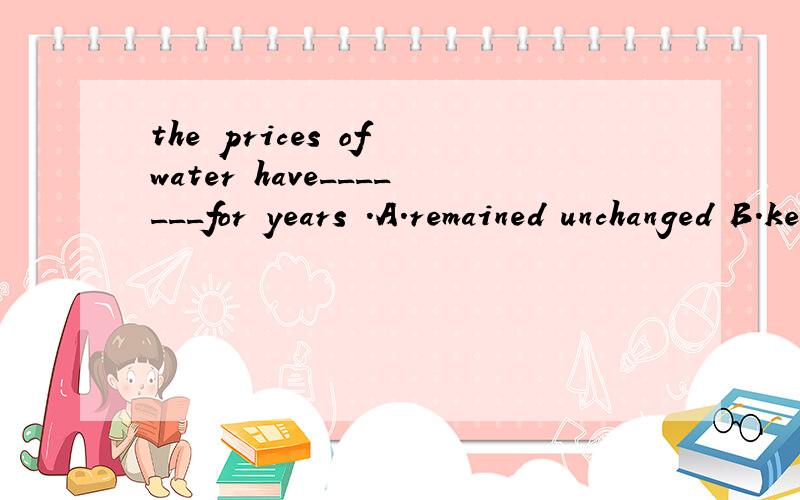 the prices of water have_______for years .A.remained unchanged B.kept unchanged C.stayed unchanging D.remained unchanging答案我知道,只是想知道为什么不能用kept unchanged表保持不变的状态.把unchanged当成形容词的话不行