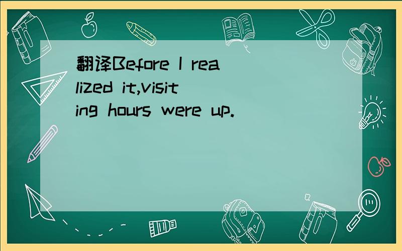 翻译Before I realized it,visiting hours were up.