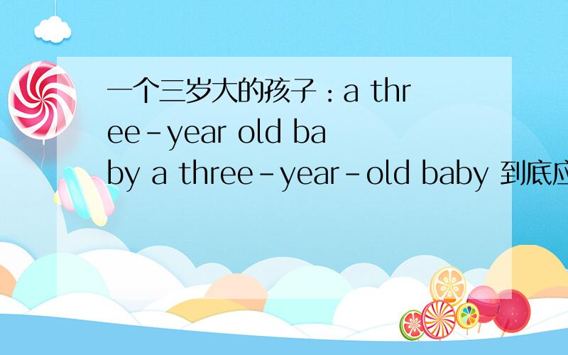 一个三岁大的孩子：a three-year old baby a three-year-old baby 到底应该是哪个呢?