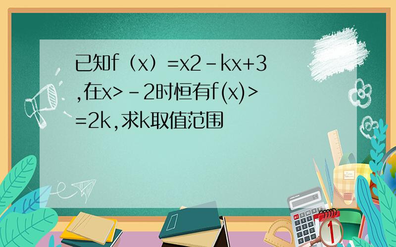 已知f（x）=x2-kx+3,在x>-2时恒有f(x)>=2k,求k取值范围