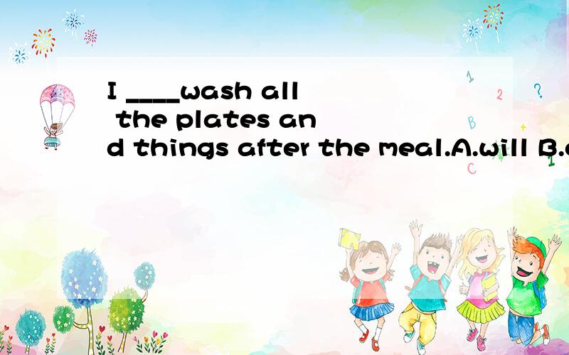 I ____wash all the plates and things after the meal.A.will B.can C.am able to D.must