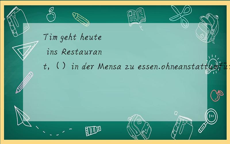 Tim geht heute ins Restaurant,（）in der Mensa zu essen.ohneanstattumfür是不是选第一个捏?