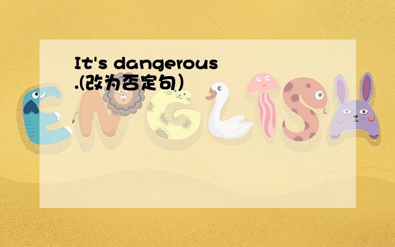 It's dangerous.(改为否定句）