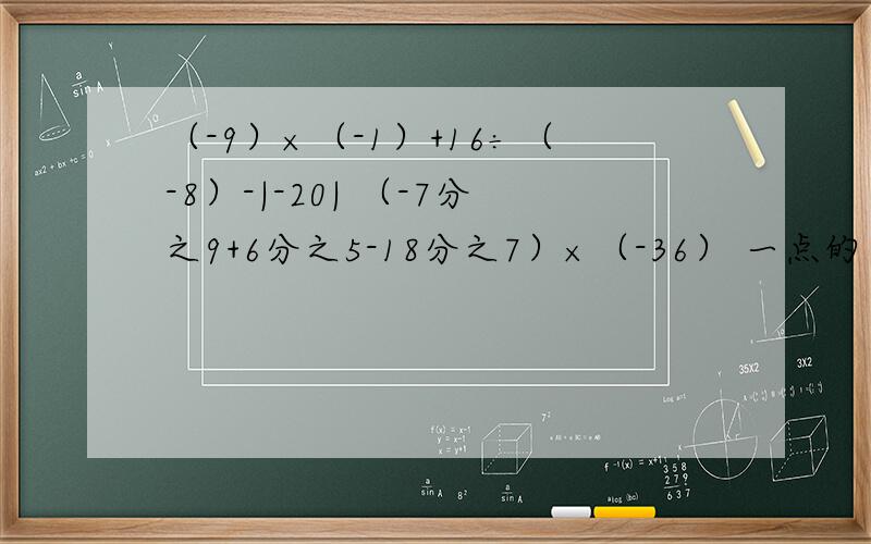 （-9）×（-1）+16÷（-8）-|-20| （-7分之9+6分之5-18分之7）×（-36） 一点的算式